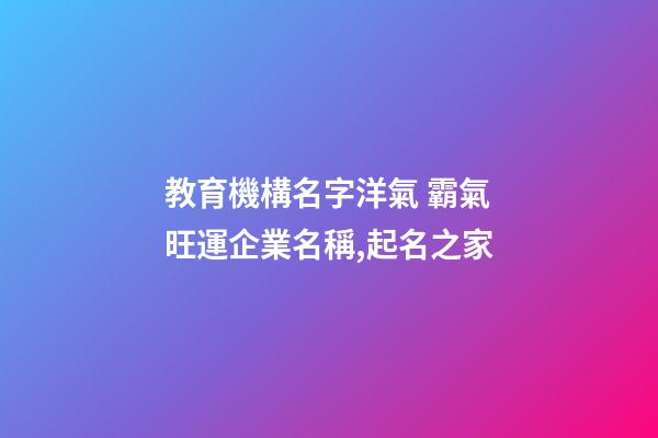 教育機構名字洋氣 霸氣旺運企業名稱,起名之家-第1張-公司起名-玄機派